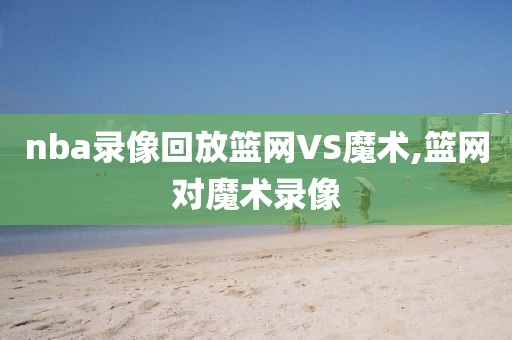 nba录像回放篮网VS魔术,篮网对魔术录像