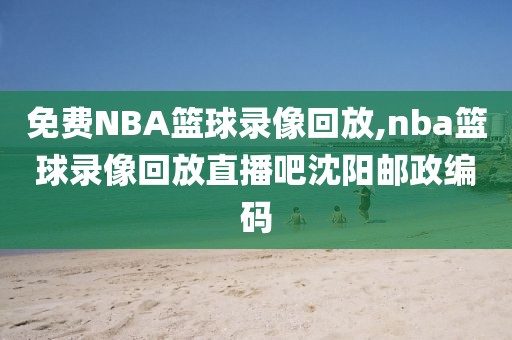 免费NBA篮球录像回放,nba篮球录像回放直播吧沈阳邮政编码