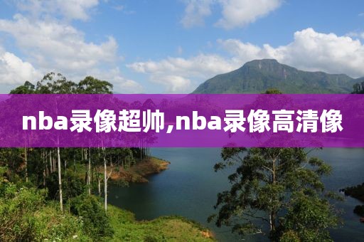 nba录像超帅,nba录像高清像