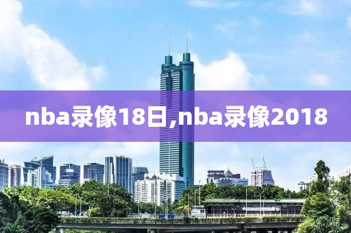 nba录像18日,nba录像2018