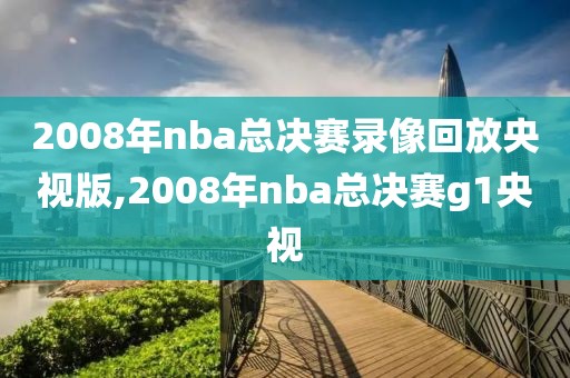2008年nba总决赛录像回放央视版,2008年nba总决赛g1央视