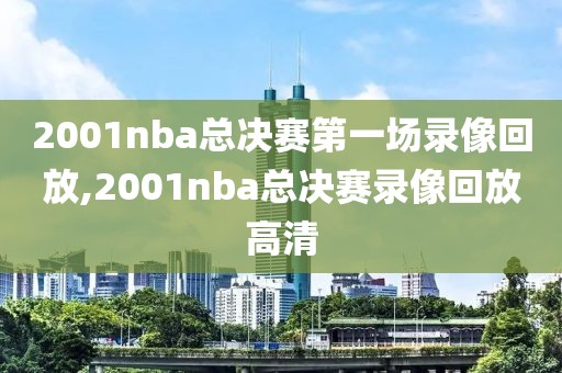 2001nba总决赛第一场录像回放,2001nba总决赛录像回放高清