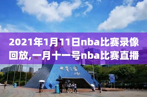 2021年1月11日nba比赛录像回放,一月十一号nba比赛直播