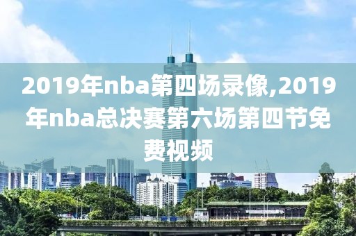 2019年nba第四场录像,2019年nba总决赛第六场第四节免费视频