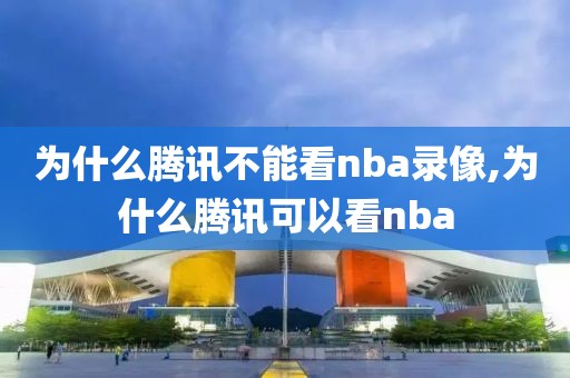 为什么腾讯不能看nba录像,为什么腾讯可以看nba