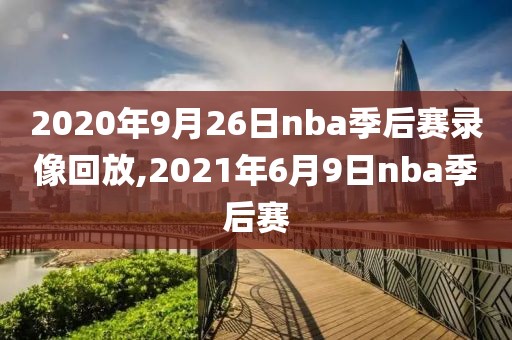2020年9月26日nba季后赛录像回放,2021年6月9日nba季后赛