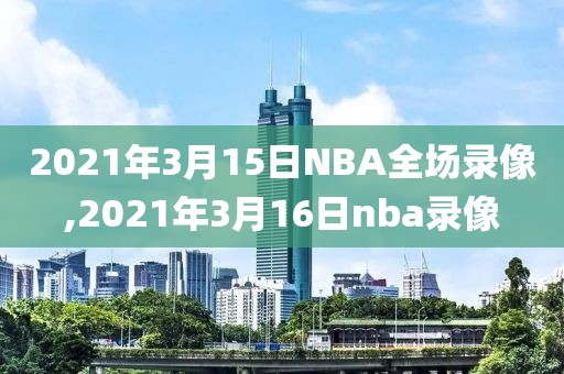 2021年3月15日NBA全场录像,2021年3月16日nba录像