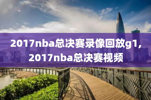 2017nba总决赛录像回放g1,2017nba总决赛视频