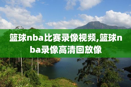 篮球nba比赛录像视频,篮球nba录像高清回放像