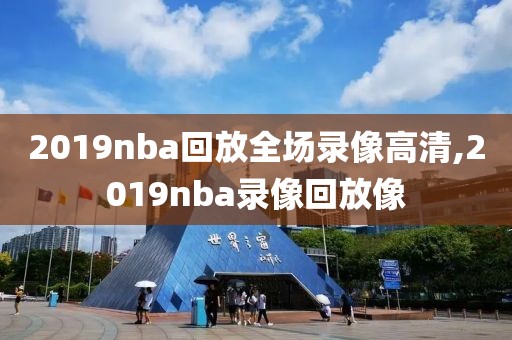 2019nba回放全场录像高清,2019nba录像回放像