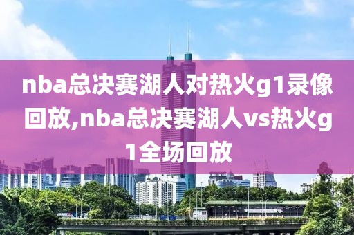 nba总决赛湖人对热火g1录像回放,nba总决赛湖人vs热火g1全场回放