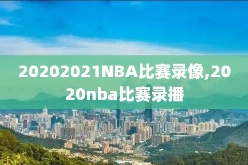 20202021NBA比赛录像,2020nba比赛录播