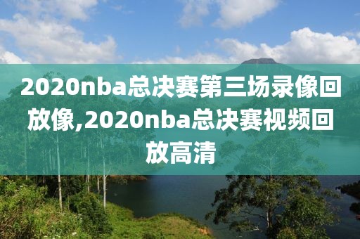 2020nba总决赛第三场录像回放像,2020nba总决赛视频回放高清