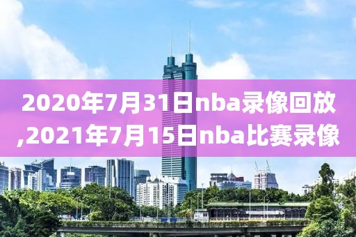 2020年7月31日nba录像回放,2021年7月15日nba比赛录像