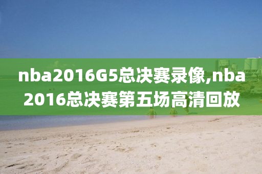 nba2016G5总决赛录像,nba2016总决赛第五场高清回放