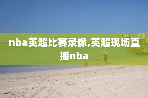 nba英超比赛录像,英超现场直播nba