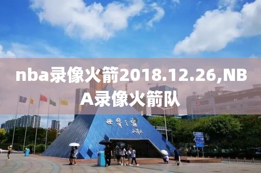 nba录像火箭2018.12.26,NBA录像火箭队