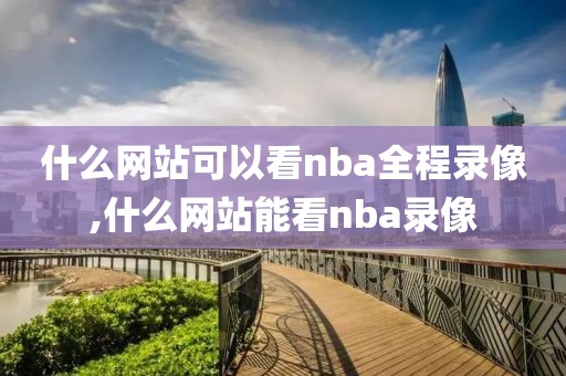什么网站可以看nba全程录像,什么网站能看nba录像