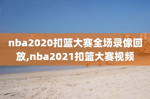 nba2020扣篮大赛全场录像回放,nba2021扣篮大赛视频