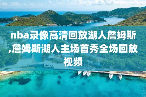 nba录像高清回放湖人詹姆斯,詹姆斯湖人主场首秀全场回放视频