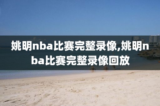 姚明nba比赛完整录像,姚明nba比赛完整录像回放