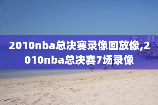 2010nba总决赛录像回放像,2010nba总决赛7场录像