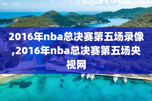 2016年nba总决赛第五场录像,2016年nba总决赛第五场央视网