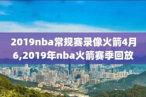 2019nba常规赛录像火箭4月6,2019年nba火箭赛季回放