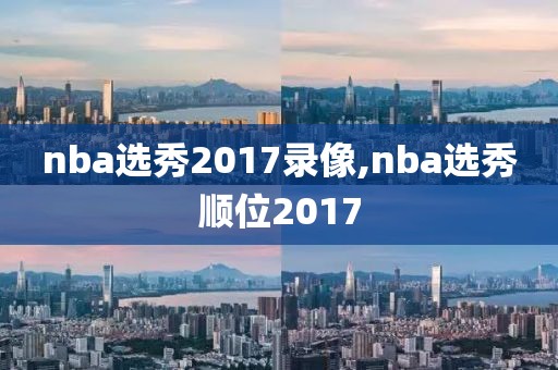 nba选秀2017录像,nba选秀顺位2017