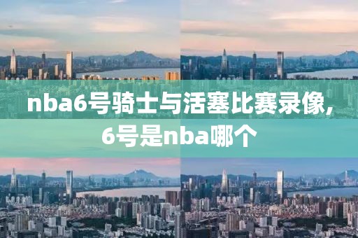 nba6号骑士与活塞比赛录像,6号是nba哪个