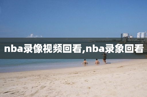 nba录像视频回看,nba录象回看