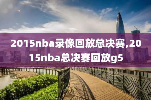 2015nba录像回放总决赛,2015nba总决赛回放g5