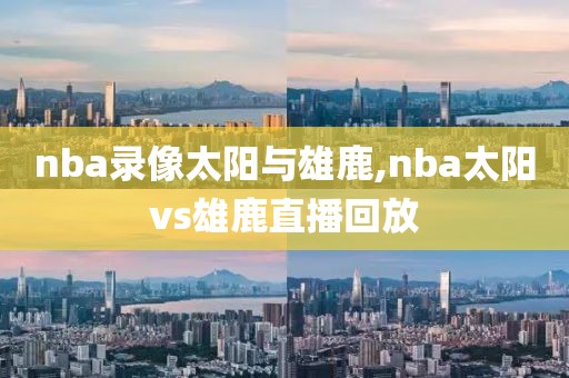 nba录像太阳与雄鹿,nba太阳vs雄鹿直播回放