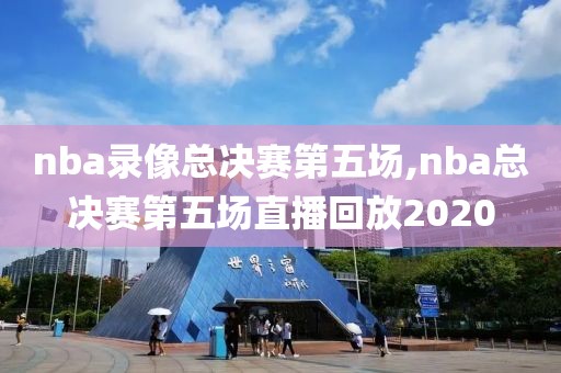 nba录像总决赛第五场,nba总决赛第五场直播回放2020