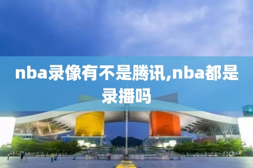 nba录像有不是腾讯,nba都是录播吗