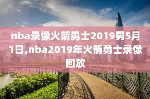 nba录像火箭勇士2019男5月1日,nba2019年火箭勇士录像回放