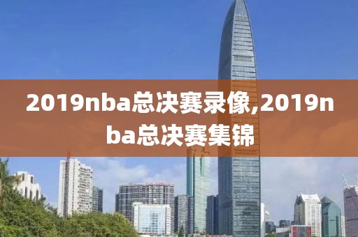 2019nba总决赛录像,2019nba总决赛集锦