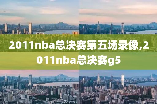 2011nba总决赛第五场录像,2011nba总决赛g5