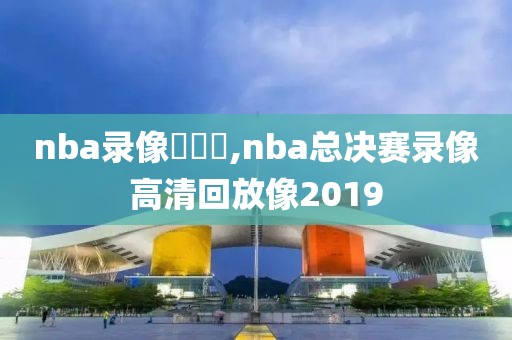 nba录像總決賽,nba总决赛录像高清回放像2019