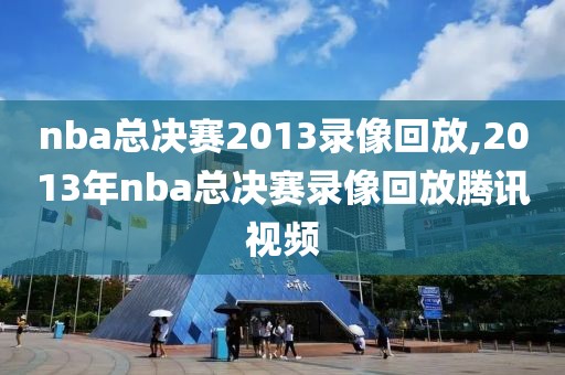 nba总决赛2013录像回放,2013年nba总决赛录像回放腾讯视频