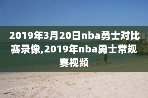 2019年3月20日nba勇士对比赛录像,2019年nba勇士常规赛视频