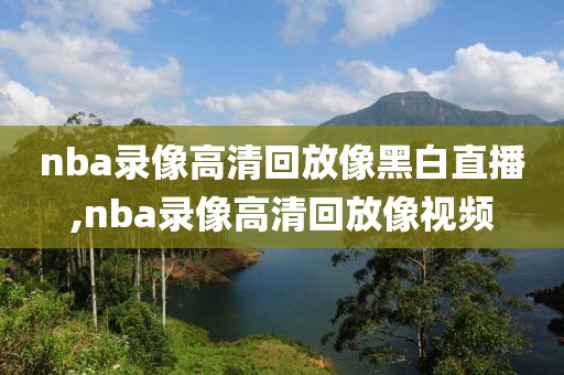 nba录像高清回放像黑白直播,nba录像高清回放像视频
