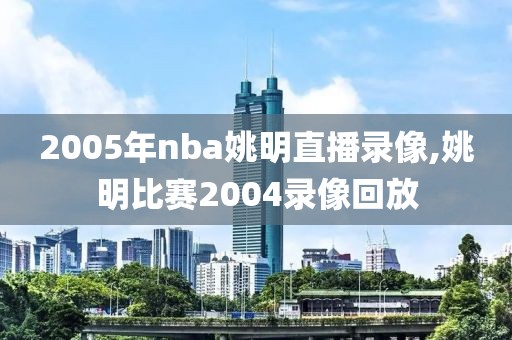 2005年nba姚明直播录像,姚明比赛2004录像回放