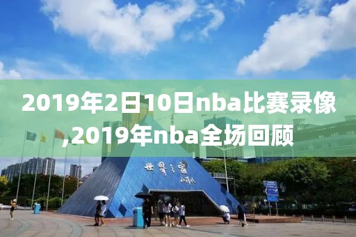 2019年2日10日nba比赛录像,2019年nba全场回顾