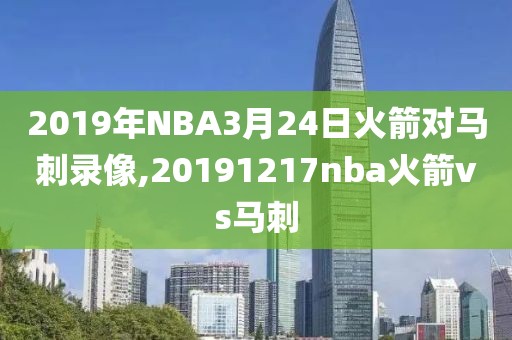2019年NBA3月24日火箭对马刺录像,20191217nba火箭vs马刺