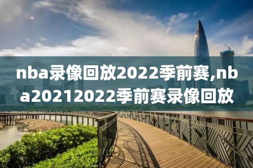 nba录像回放2022季前赛,nba20212022季前赛录像回放