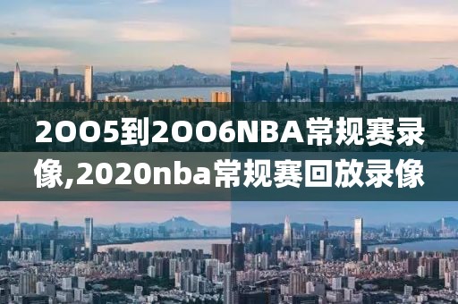 2OO5到2OO6NBA常规赛录像,2020nba常规赛回放录像