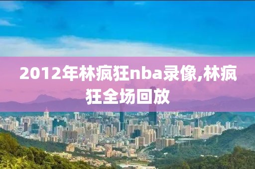 2012年林疯狂nba录像,林疯狂全场回放