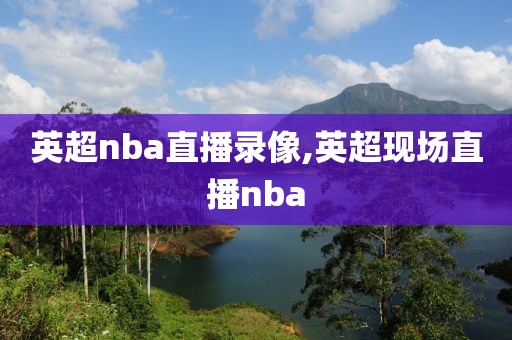英超nba直播录像,英超现场直播nba