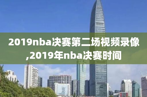 2019nba决赛第二场视频录像,2019年nba决赛时间